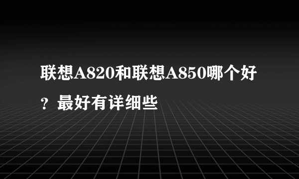 联想A820和联想A850哪个好？最好有详细些