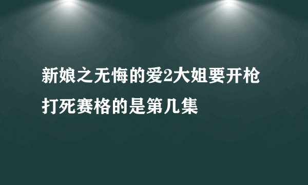 新娘之无悔的爱2大姐要开枪打死赛格的是第几集