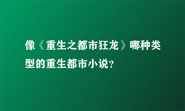 像《重生之都市狂龙》哪种类型的重生都市小说？