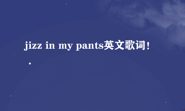 jizz in my pants英文歌词！·