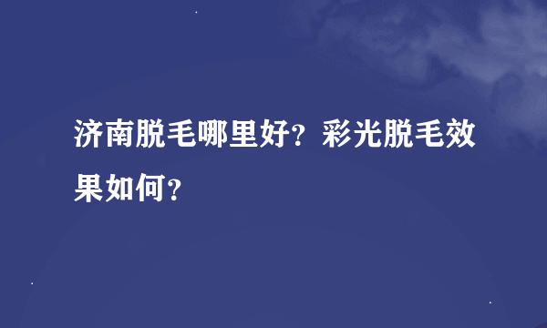 济南脱毛哪里好？彩光脱毛效果如何？