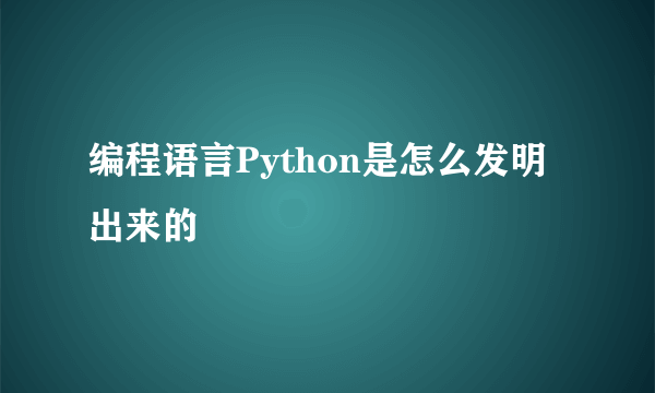 编程语言Python是怎么发明出来的