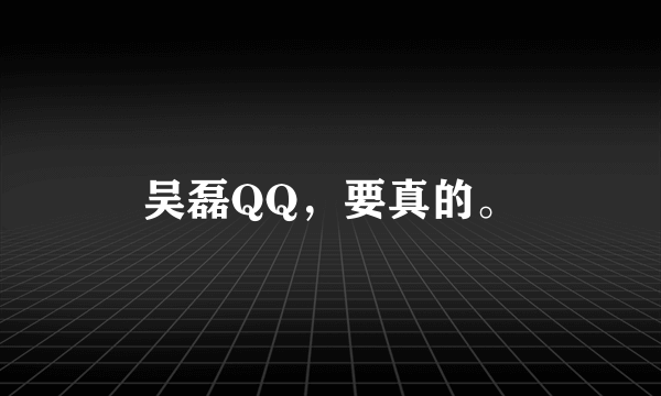 吴磊QQ，要真的。