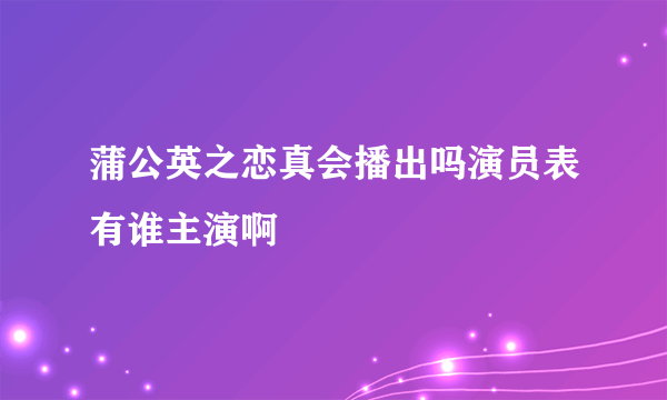 蒲公英之恋真会播出吗演员表有谁主演啊