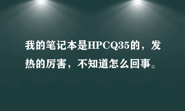 我的笔记本是HPCQ35的，发热的厉害，不知道怎么回事。