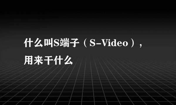 什么叫S端子（S-Video），用来干什么