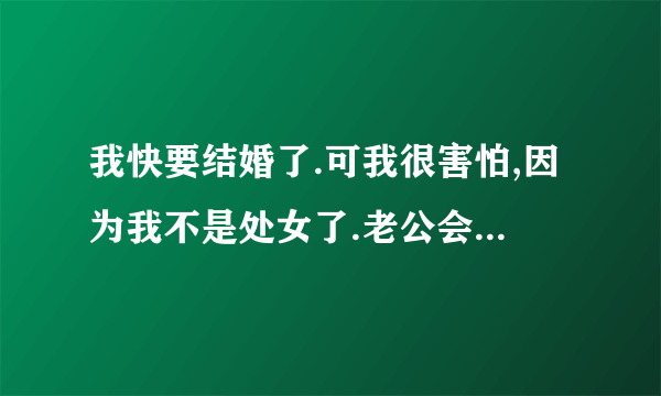 我快要结婚了.可我很害怕,因为我不是处女了.老公会发现吗?