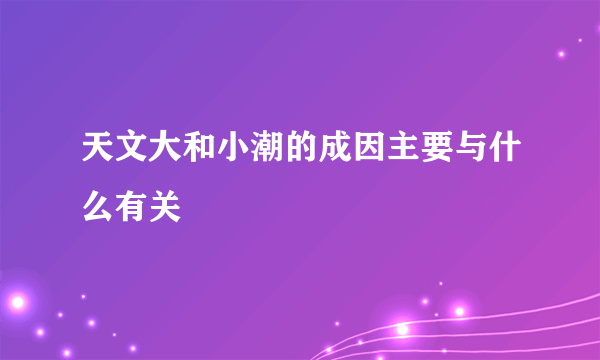 天文大和小潮的成因主要与什么有关