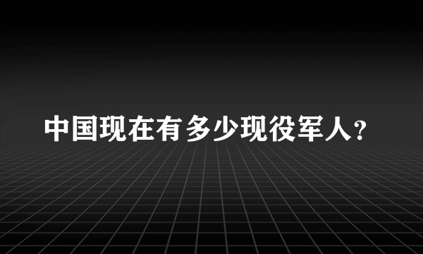 中国现在有多少现役军人？