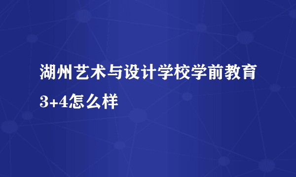 湖州艺术与设计学校学前教育3+4怎么样