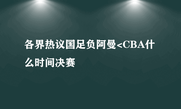 各界热议国足负阿曼<CBA什么时间决赛