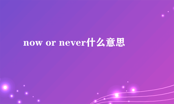 now or never什么意思