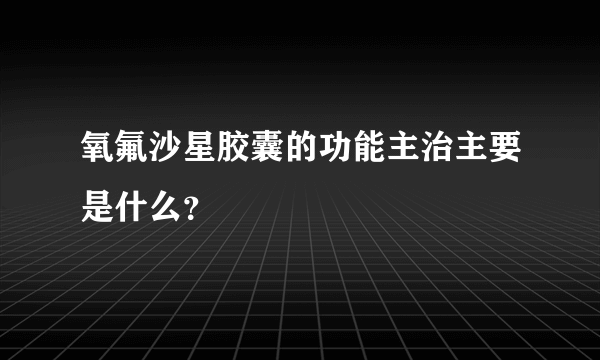 氧氟沙星胶囊的功能主治主要是什么？