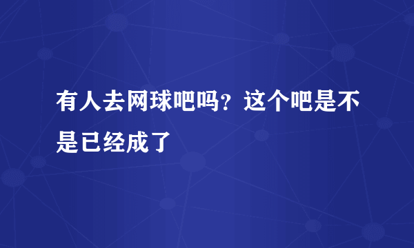 有人去网球吧吗？这个吧是不是已经成了