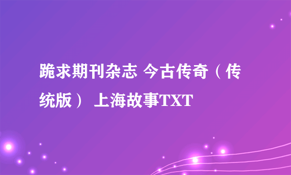 跪求期刊杂志 今古传奇（传统版） 上海故事TXT