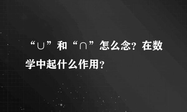 “∪”和“∩”怎么念？在数学中起什么作用？