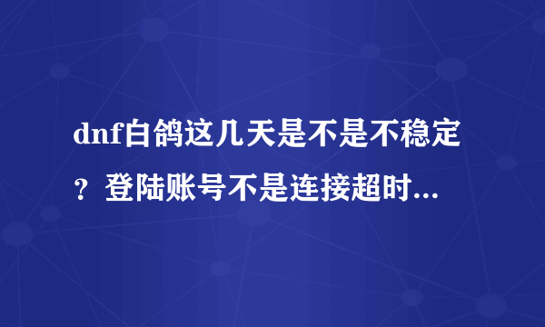 dnf白鸽这几天是不是不稳定？登陆账号不是连接超时就是数据异常，这是怎么回事？谁有比较稳的代码？伤