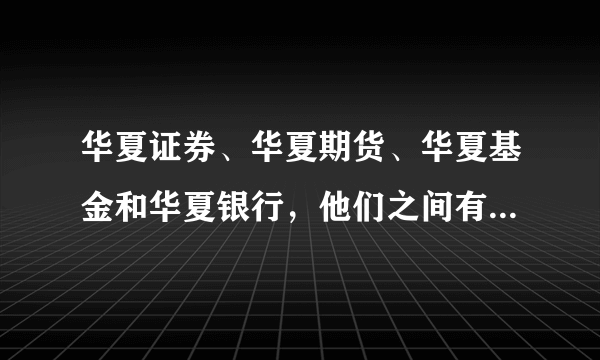 华夏证券、华夏期货、华夏基金和华夏银行，他们之间有什么关系