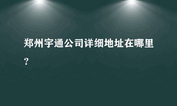 郑州宇通公司详细地址在哪里？