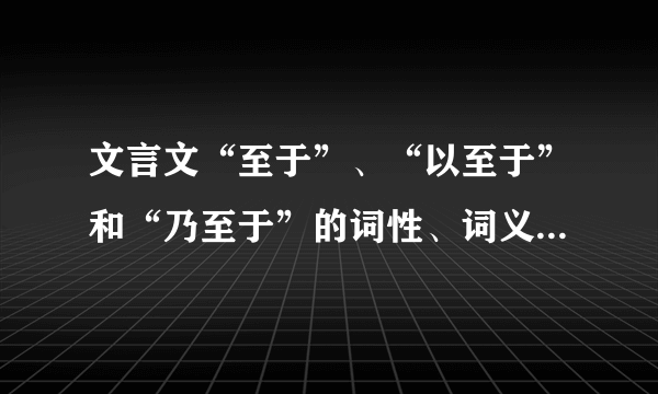 文言文“至于”、“以至于”和“乃至于”的词性、词义，以及相同点、不同点。举例说明。