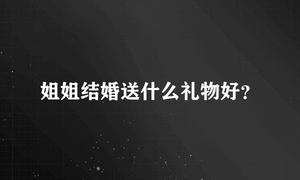 姐姐结婚送什么礼物好？