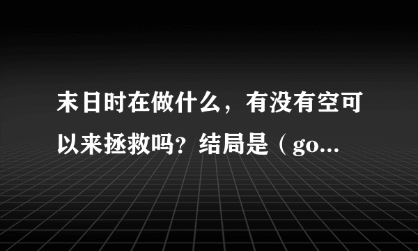 末日时在做什么，有没有空可以来拯救吗？结局是（good end）还是（bed end），结局是怎样