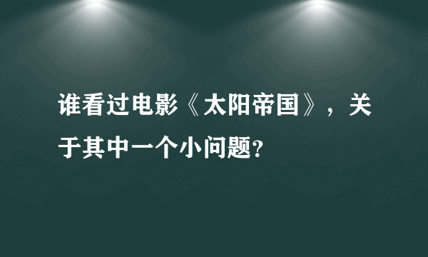 谁看过电影《太阳帝国》，关于其中一个小问题？