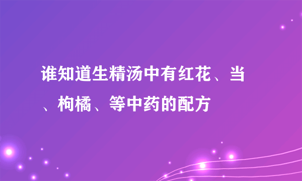 谁知道生精汤中有红花、当蔘、枸橘、等中药的配方