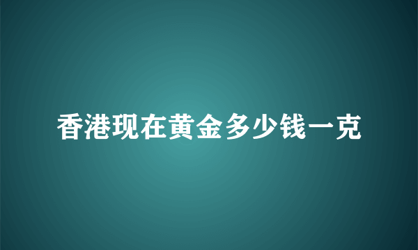 香港现在黄金多少钱一克