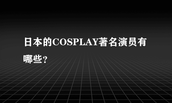 日本的COSPLAY著名演员有哪些？