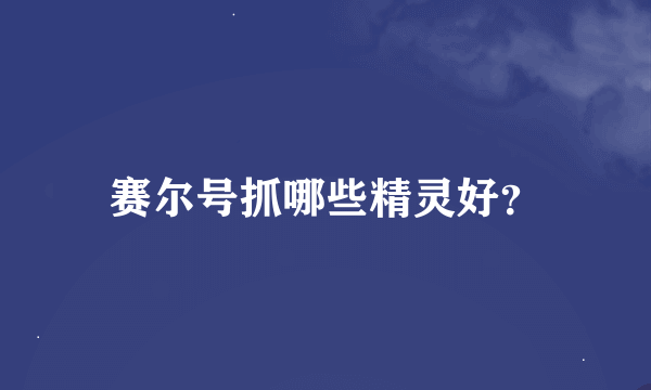 赛尔号抓哪些精灵好？