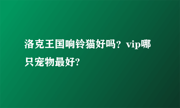 洛克王国响铃猫好吗？vip哪只宠物最好?