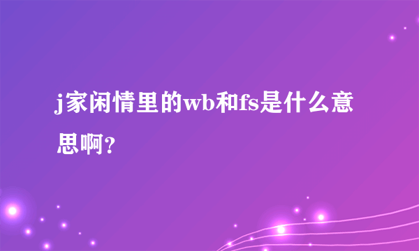 j家闲情里的wb和fs是什么意思啊？