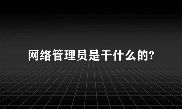 网络管理员是干什么的?