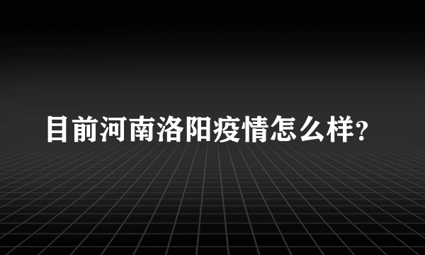 目前河南洛阳疫情怎么样？