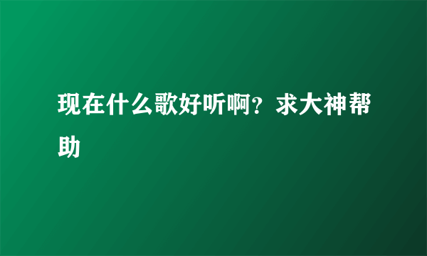 现在什么歌好听啊？求大神帮助