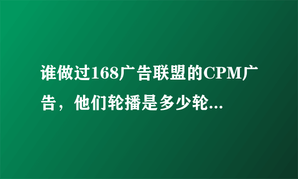 谁做过168广告联盟的CPM广告，他们轮播是多少轮播的？弹窗率高吗？