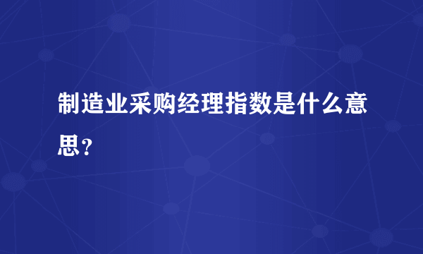 制造业采购经理指数是什么意思？