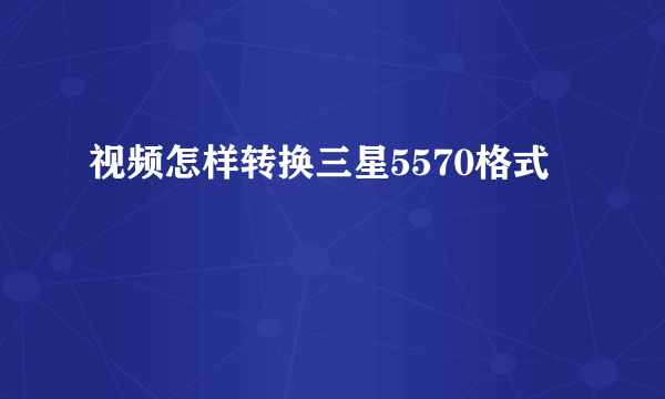 视频怎样转换三星5570格式