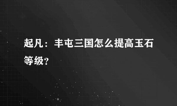 起凡：丰屯三国怎么提高玉石等级？