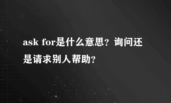 ask for是什么意思？询问还是请求别人帮助？