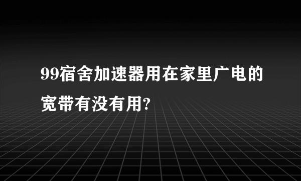 99宿舍加速器用在家里广电的宽带有没有用?