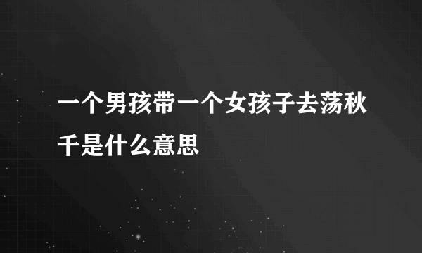 一个男孩带一个女孩子去荡秋千是什么意思