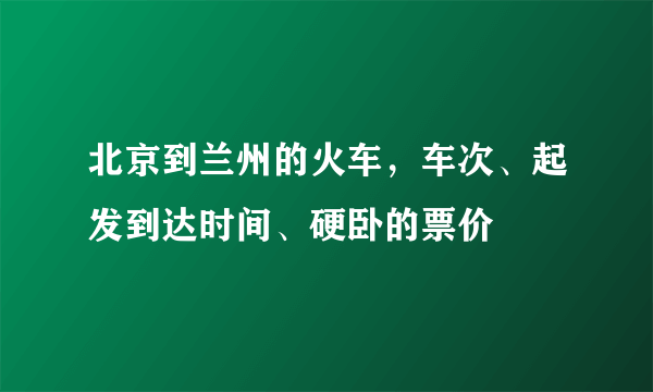 北京到兰州的火车，车次、起发到达时间、硬卧的票价