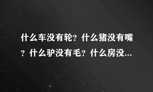 什么车没有轮？什么猪没有嘴？什么驴没有毛？什么房没有门？什么书没有字？什么花没有叶？猜六个字。