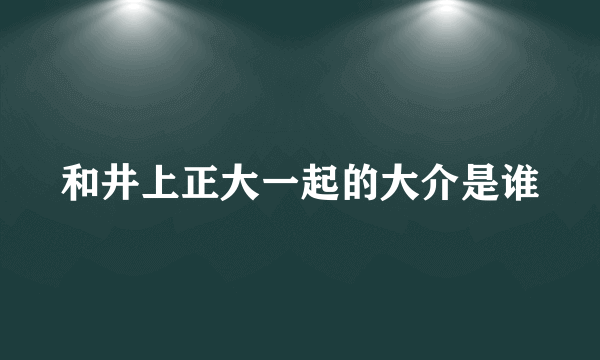 和井上正大一起的大介是谁