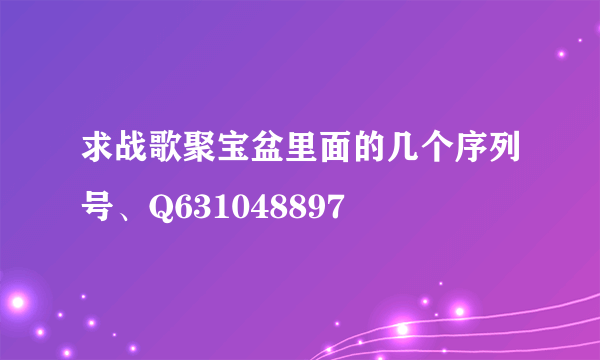 求战歌聚宝盆里面的几个序列号、Q631048897