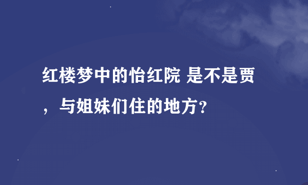 红楼梦中的怡红院 是不是贾，与姐妹们住的地方？