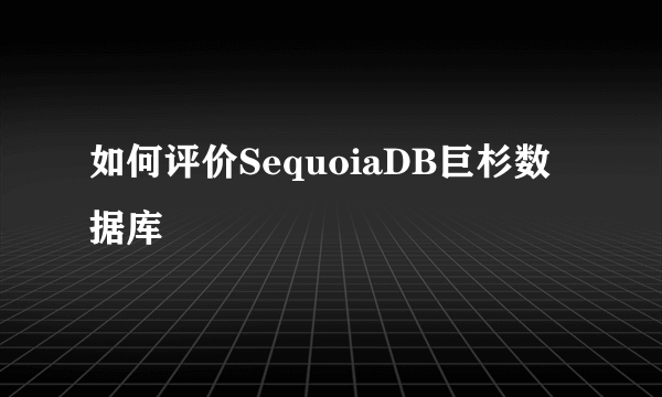 如何评价SequoiaDB巨杉数据库