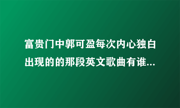 富贵门中郭可盈每次内心独白出现的的那段英文歌曲有谁知道叫什么名字？